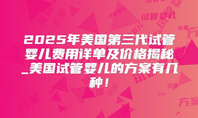 2025年美国第三代试管婴儿费用详单及价格揭秘_美国试管婴儿的方案有几种！