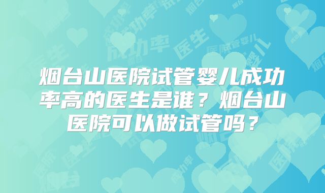 烟台山医院试管婴儿成功率高的医生是谁？烟台山医院可以做试管吗？