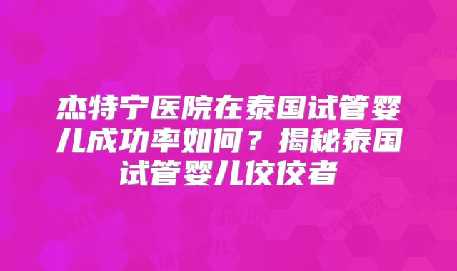杰特宁医院在泰国试管婴儿成功率如何？揭秘泰国试管婴儿佼佼者