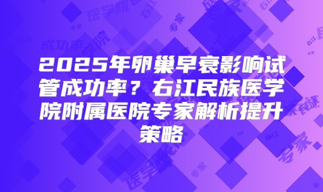2025年卵巢早衰影响试管成功率？右江民族医学院附属医院专家解析提升策略
