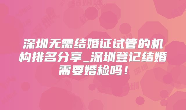 深圳无需结婚证试管的机构排名分享_深圳登记结婚需要婚检吗!
