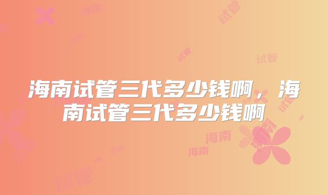 海南试管三代多少钱啊，海南试管三代多少钱啊