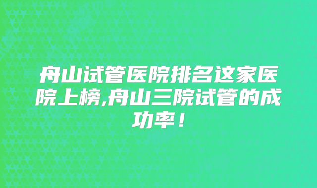 舟山试管医院排名这家医院上榜,舟山三院试管的成功率！
