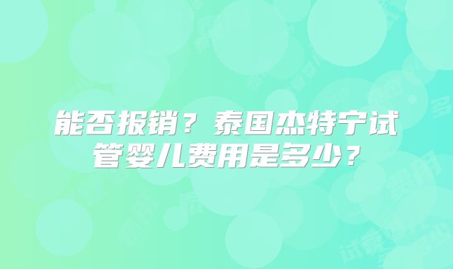 能否报销？泰国杰特宁试管婴儿费用是多少？