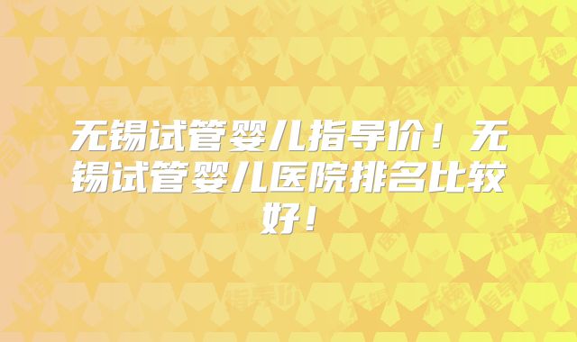 无锡试管婴儿指导价!无锡试管婴儿医院排名比较好!