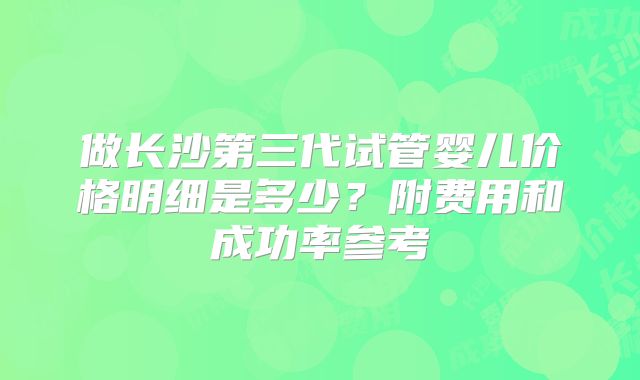 做长沙第三代试管婴儿价格明细是多少？附费用和成功率参考