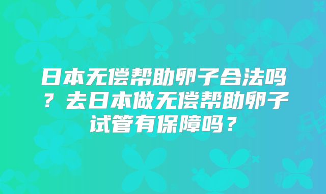 日本无偿帮助卵子合法吗?去日本做无偿帮助卵子试管有保障吗?