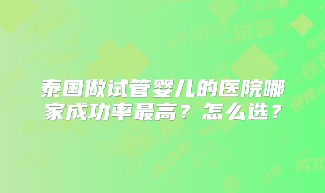 泰国做试管婴儿的医院哪家成功率最高?怎么选?
