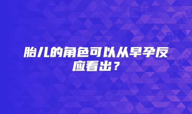 胎儿的角色可以从早孕反应看出?