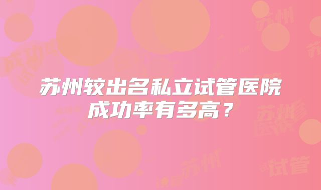 苏州较出名私立试管医院成功率有多高？