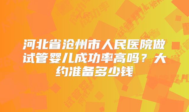 河北省沧州市人民医院做试管婴儿成功率高吗？大约准备多少钱