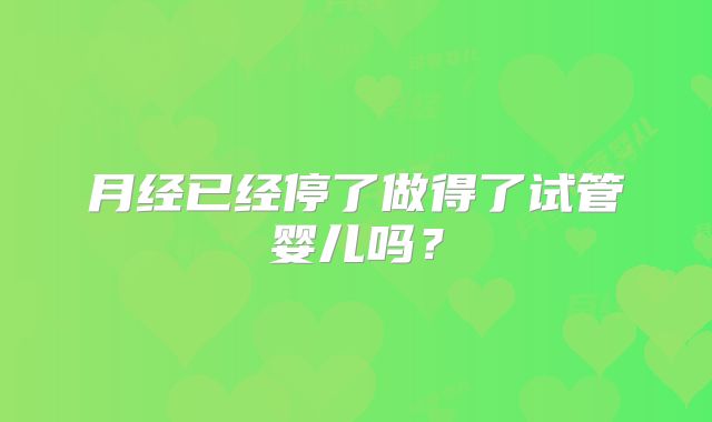 月经已经停了做得了试管婴儿吗?