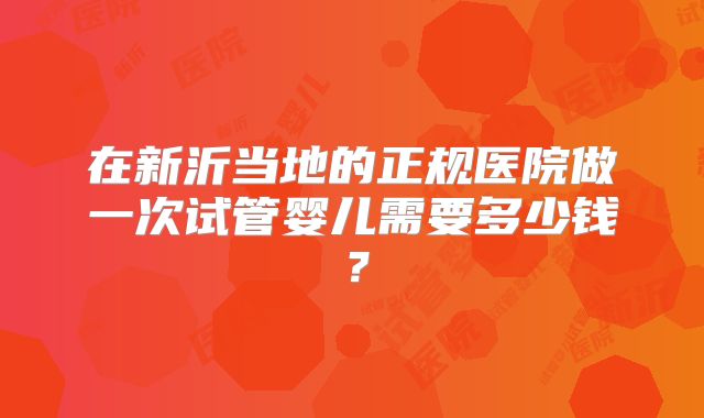 在新沂当地的正规医院做一次试管婴儿需要多少钱?