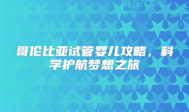 哥伦比亚试管婴儿攻略,科学护航梦想之旅