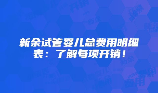 新余试管婴儿总费用明细表：了解每项开销！