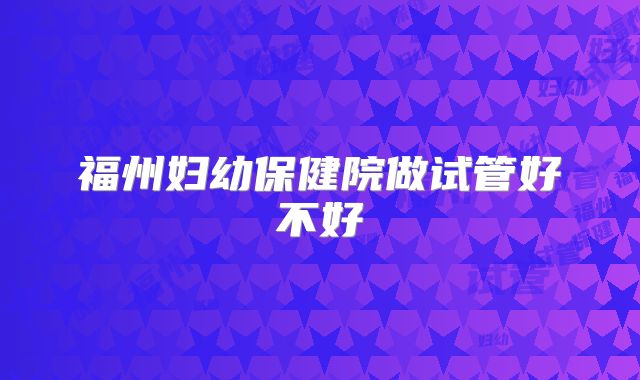 福州妇幼保健院做试管好不好