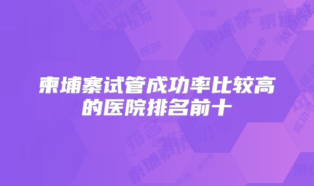 柬埔寨试管成功率比较高的医院排名前十