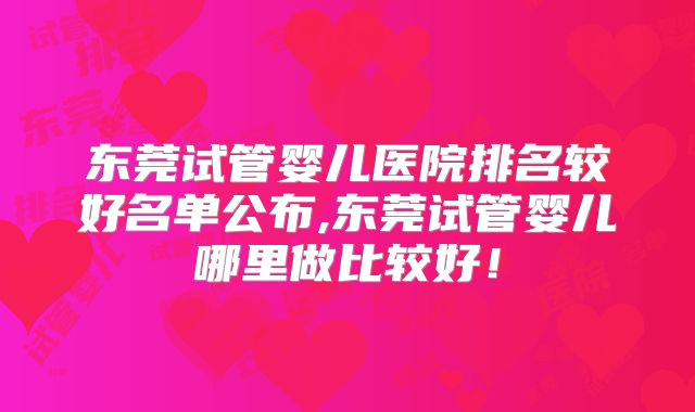 东莞试管婴儿医院排名较好名单公布,东莞试管婴儿哪里做比较好!