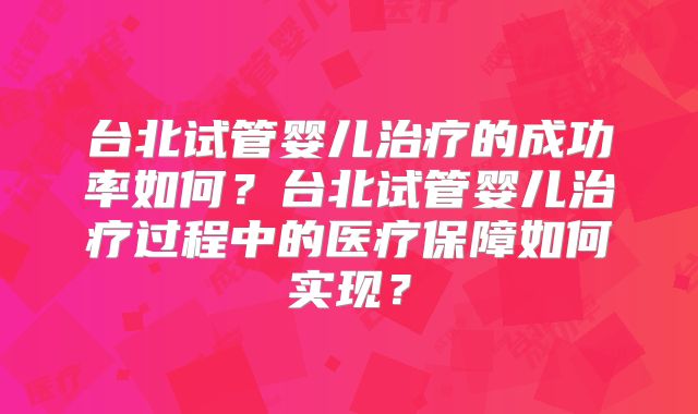 台北试管婴儿治疗的成功率如何?台北试管婴儿治疗过程中的医疗保障如何实现?