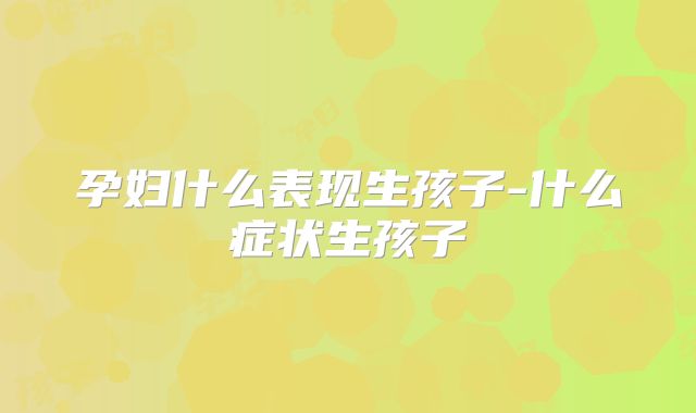 孕妇什么表现生孩子-什么症状生孩子