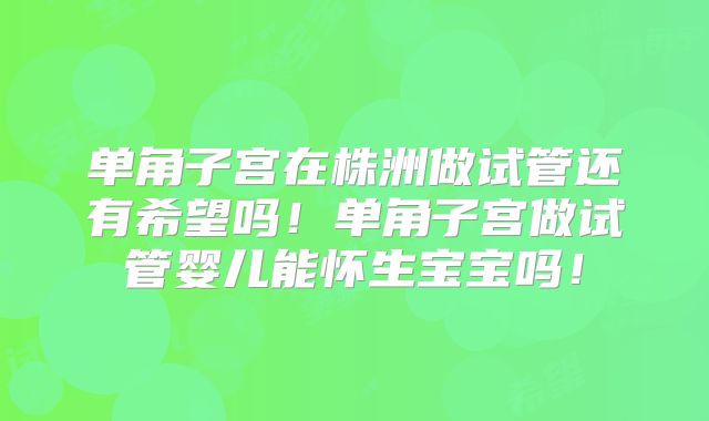 单角子宫在株洲做试管还有希望吗！单角子宫做试管婴儿能怀生宝宝吗！