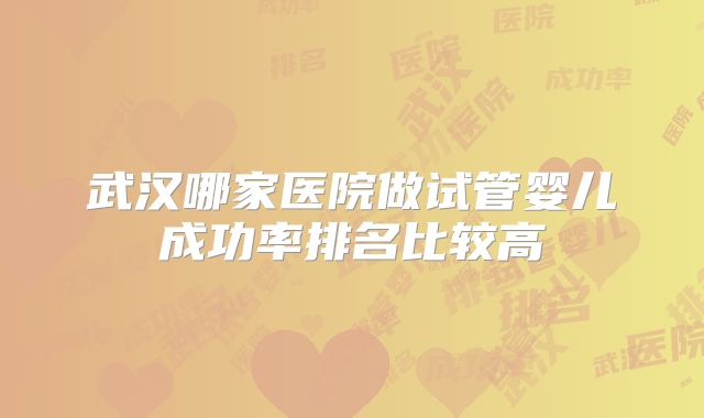 武汉哪家医院做试管婴儿成功率排名比较高