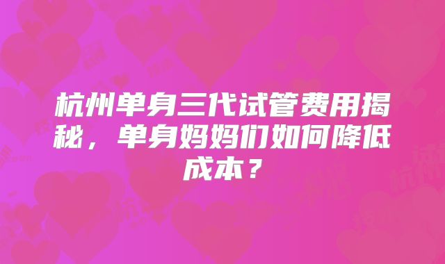 杭州单身三代试管费用揭秘，单身妈妈们如何降低成本？