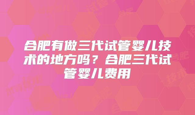 合肥有做三代试管婴儿技术的地方吗？合肥三代试管婴儿费用