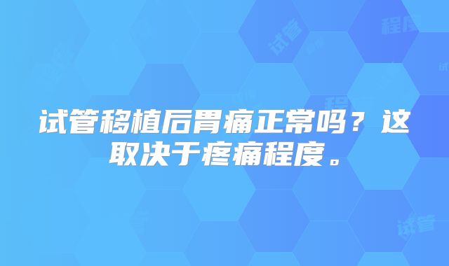 试管移植后胃痛正常吗?这取决于疼痛程度。