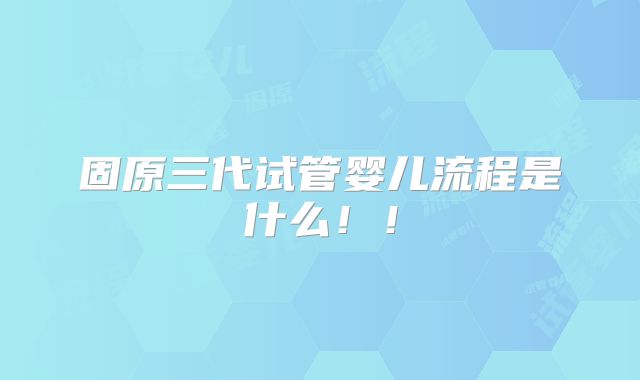 固原三代试管婴儿流程是什么！！