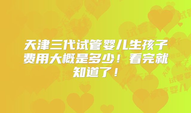 天津三代试管婴儿生孩子费用大概是多少!看完就知道了!