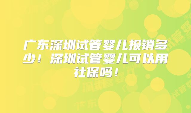 广东深圳试管婴儿报销多少！深圳试管婴儿可以用社保吗！