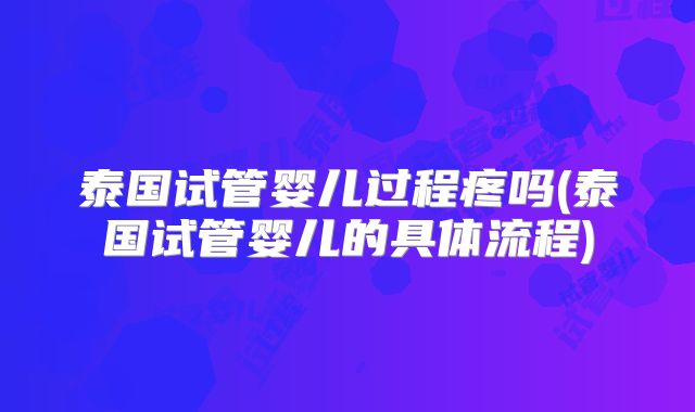 泰国试管婴儿过程疼吗(泰国试管婴儿的具体流程)