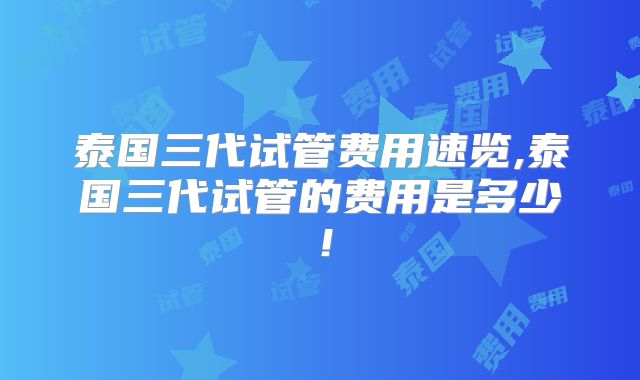 泰国三代试管费用速览,泰国三代试管的费用是多少!