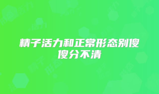 精子活力和正常形态别傻傻分不清