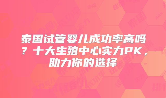 泰国试管婴儿成功率高吗？十大生殖中心实力PK，助力你的选择