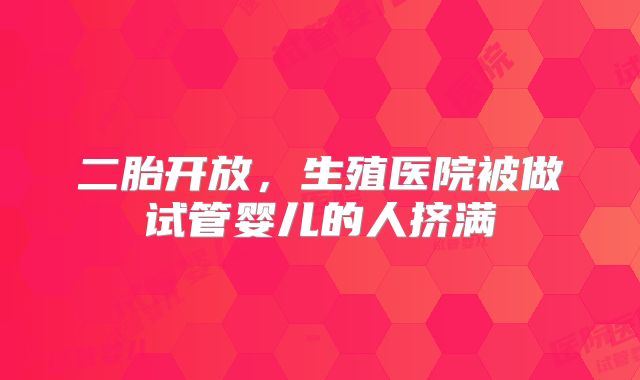 二胎开放，生殖医院被做试管婴儿的人挤满