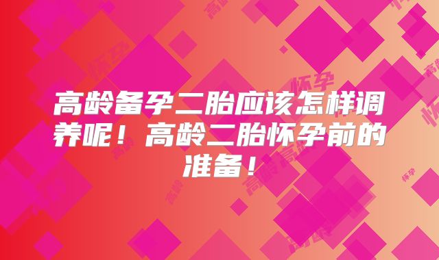 高龄备孕二胎应该怎样调养呢!高龄二胎怀孕前的准备!