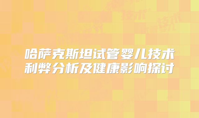 哈萨克斯坦试管婴儿技术利弊分析及健康影响探讨