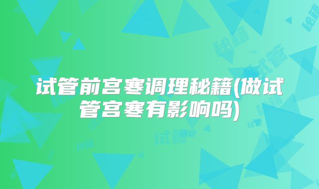 试管前宫寒调理秘籍(做试管宫寒有影响吗)