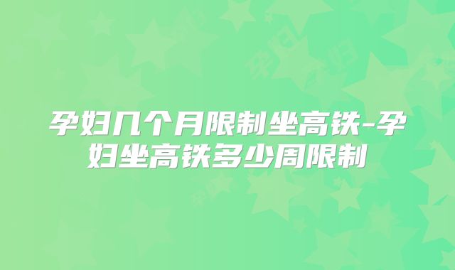 孕妇几个月限制坐高铁-孕妇坐高铁多少周限制