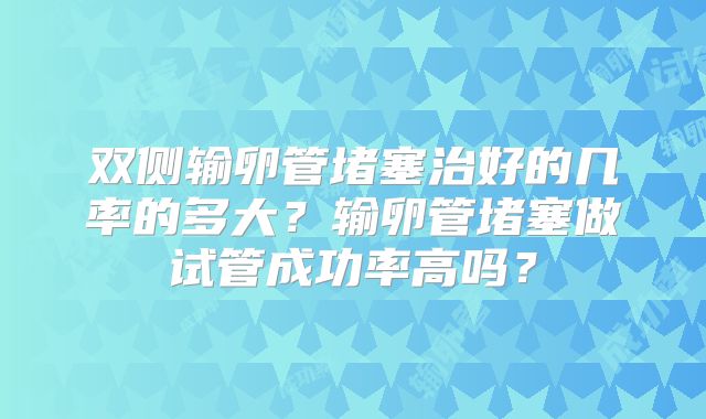 双侧输卵管堵塞治好的几率的多大?输卵管堵塞做试管成功率高吗?