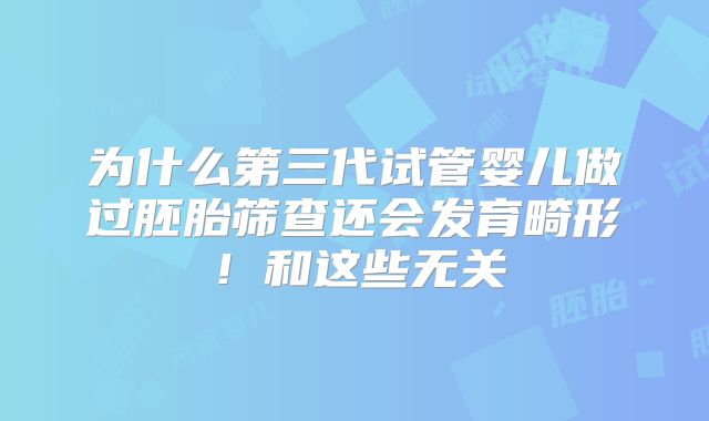 为什么第三代试管婴儿做过胚胎筛查还会发育畸形！和这些无关