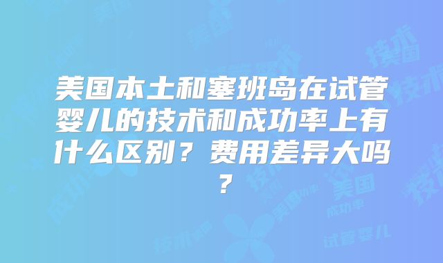 美国本土和塞班岛在试管婴儿的技术和成功率上有什么区别?费用差异大吗?