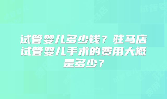 试管婴儿多少钱？驻马店试管婴儿手术的费用大概是多少？