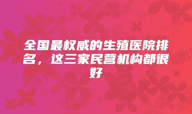 全国最权威的生殖医院排名,这三家民营机构都很好