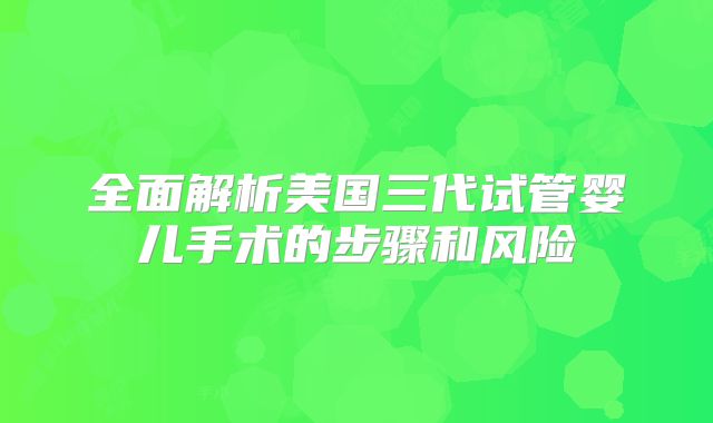 全面解析美国三代试管婴儿手术的步骤和风险