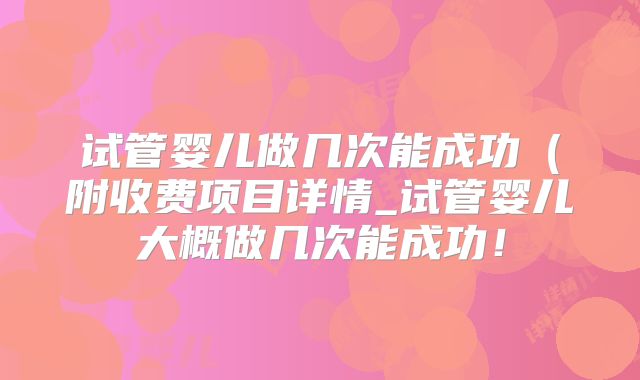 试管婴儿做几次能成功（附收费项目详情_试管婴儿大概做几次能成功！