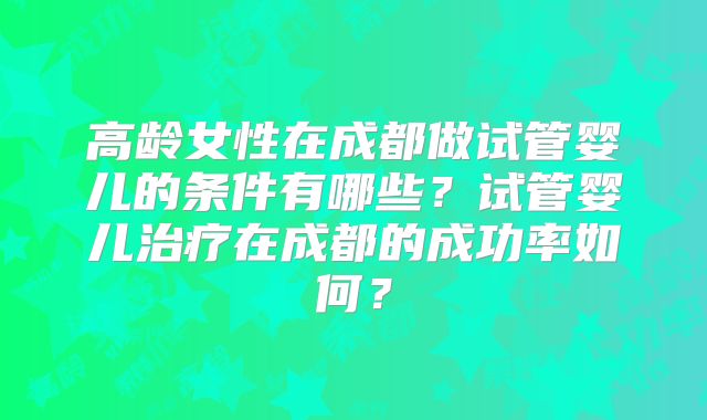 高龄女性在成都做试管婴儿的条件有哪些？试管婴儿治疗在成都的成功率如何？