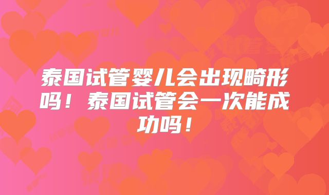 泰国试管婴儿会出现畸形吗！泰国试管会一次能成功吗！